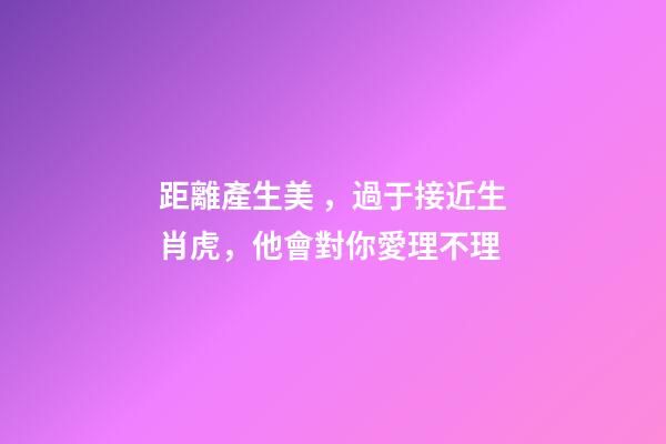 距離產生美，過于接近生肖虎，他會對你愛理不理
